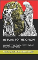 IN TURN TO THE ORIGIN: VOLUME V: THE BLACK COFFEE SAP OF COATEPEC VERACRUZ B08NVBP7JG Book Cover