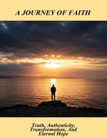 A Journey Of Faith: Truth, Authenticity, Transformation, And Eternal Hope B0GTD4XL32 Book Cover