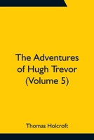 The adventures of Hugh Trevor. By Thomas Holcroft. ... Volume 5 of 6 9354757901 Book Cover
