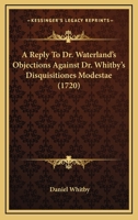 A Reply To Dr. Waterland’s Objections Against Dr. Whitby’s Disquisitiones Modestae 1170111130 Book Cover