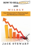 HOW TO SELL RAPIDLY AND WILDLY: Your Ultimate Guide To Mastering Rapid And Wild Success in Businessl B0CJ45H4S7 Book Cover