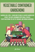 Vegetable Container Gardening: Garden Like a Pro. Learn How to Build a Raised Garden Bed Even if You Are a Beginner with Small Spaces. Start Mastering the Art of Organic and Urban Gardening B08B3B3DQJ Book Cover