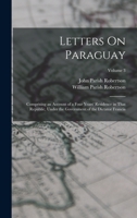 Letters On Paraguay: Comprising an Account of a Four Years' Residence in That Republic, Under the Government of the Dictator Francia; Volume 3 1017121915 Book Cover