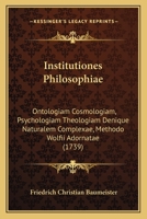 Institutiones Philosophiae: Ontologiam Cosmologiam, Psychologiam Theologiam Denique Naturalem Complexae, Methodo Wolfii Adornatae (1739) 1166212645 Book Cover