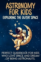 Astronomy For Kids: Exploring The Outer Space | Perfect Guidebook For Kids Who Love Space And Dream Of Being Astronauts B087SGXM41 Book Cover