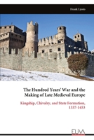 The Hundred Years' War and the Making of Late Medieval Europe: Kingship, Chivalry, and State Formation, 1337-1453 9999345212 Book Cover