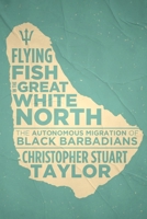 Flying Fish in the Great White North: The Autonomous Migration of Black Barbadians 1552668940 Book Cover