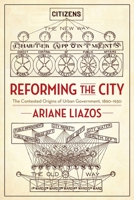 Reforming the City: The Contested Origins of Urban Government, 1890-1930 0231191383 Book Cover