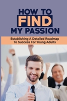 How To Find My Passion: Establishing A Detailed Roadmap To Success For Young Adults: How To Motivate A Young Man To Work B09C32TRFC Book Cover