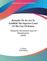 Remarks On An Act To Establish The Superior Court Of The City Of Boston: Passed By The General Court Of Massachusetts 1120865409 Book Cover