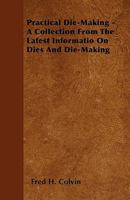 Practical Die-Making: A Collection from the Latest Information On Dies and Die-Making 1444632655 Book Cover