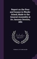 Report on the Poor and Insane in Rhode-Island; Made to the General Assembly at Its January Session, 1851 1017712921 Book Cover