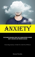 Anxiety: Utilize Cognitive Behavioral Therapy (CBT) To Manage Emotions, Overcome Anxiety, And Achieve Long-Term Mental Wellness (Unraveling Anxiety: A Guide To A Life Free Of Stress) 1835733115 Book Cover