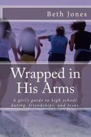 Wrapped in His Arms: A girl's guide to high school, dating, friendships, and Jes 1491258837 Book Cover