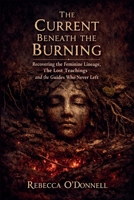 The Current Beneath the Burning: Recovering the Feminine Lineage, the Lost Teachings, and the Guides Who Never Left B0GVW16JQK Book Cover