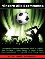 Vincere Alle Scommesse: Guida Pratica Su Come Guadagnare Grazie Al Trading Sportivo. Scopri i Migliori Sistemi Per Vincere Al Calcio Scommesse. Metodi Per Fare Soldi Con il Betting Online. 1801471681 Book Cover