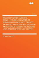 Modern Copper Smelting; Being Lectures Delivered at Birmingham University Greatly Extended and Adapted, and With an Introd. on the History, Uses and Properties of Copper 1145819443 Book Cover