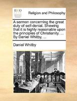 A sermon concerning the great duty of self-denial. Shewing that it is highly reasonable upon the principles of Christianity. ... By Daniel Whitby, ... 1170130844 Book Cover
