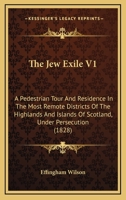 The Jew Exile V1: A Pedestrian Tour And Residence In The Most Remote Districts Of The Highlands And Islands Of Scotland, Under Persecution 1104251833 Book Cover