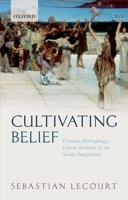Cultivating Belief: Victorian Anthropology, Liberal Aesthetics, and the Secular Imagination 0198812493 Book Cover