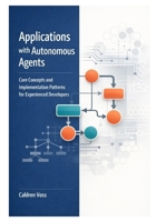 Applications with Autonomous Agents: Core Concepts and Implementation Patterns for Experienced Developers (The Professional Developer’s Guide to Autonomous AI Agents) B0GNK9H17M Book Cover