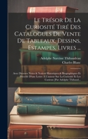 Le Trésor De La Curiosité Tiré Des Catalogues De Vente De Tableaux, Dessins, Estampes, Livres ...: Avec Diverses Notes & Notices Historiques & ... [Par Adolphe Thibaud... 1020746823 Book Cover