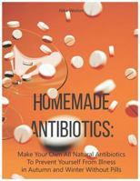Homemade Antibiotics: Make Your Own All Natural Antibiotics to Prevent Yourself from Illness in Autumn and Winter Without Pills 1728685141 Book Cover