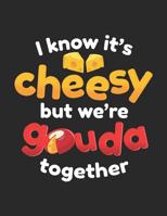 I Know It's Cheesy But We're Gouda Together: One of the Cheesiest Notebook Gifts You'll Give 1072671093 Book Cover