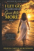 I Let Go So God Could Give Me More: Book 2 of the Refined by God Series B0H9D4W2YQ Book Cover