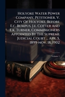 Holyoke Water Power Company, Petitioner, V. City of Holyoke. Before E.C. Bumpus, J.E. Cotter and E.K. Turner, Commissioners Appointed by the Supreme Judicial Court ... Apr. 5, 1899-Nov. 18, 1902, Volu 1272826546 Book Cover