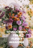 52 Week Diary for a Flower Arranger: Journal/Tracker for Men Women Girls and Boy to Jot Down Your Creative Ideas, Appointments, Notes and Reminders 1708487077 Book Cover