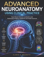 ADVANCED NEUROANATOMY USING CLINICAL PRACTICE: Case-Based Clinical Localization and Multimodal Imaging in Medicine and Health Sciences B0GYLMTXDD Book Cover