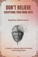 Don't Believe Everything Your Mind Says: A Guide to Questioning Your Mind and Finding Peace B0F7XJPQVN Book Cover