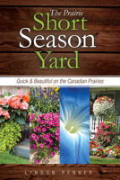 The Prairie Short Season Yard: Quick and Beautiful on the Canadian Prairies 1550595431 Book Cover