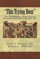 "This Trying Hour": The Philadelphia, Wilmington & Baltimore Railroad in the Civil War 154496059X Book Cover