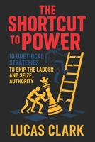 The Shortcut to Power: 10 Unethical Strategies to Skip the Ladder and Seize Authority - Climb Ranks Fast: Dominate & Control with Hidden Tactics for Ruthless Leadership Success B0FB93YY9K Book Cover