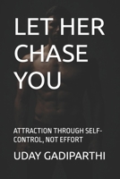 LET HER CHASE YOU: ATTRACTION THROUGH SELF-CONTROL, NOT EFFORT || Self Help Books || Motivational Books || Life lesson Books || Personal Development Books B0GFN15HRQ Book Cover