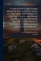 La Religion Chretienne Prouvee Par Les Faits, Avec Un Discours Historique Et Critique Sur La Methode Des Principaux Auteurs Qui Ont Ecrit Pour Et Con 1247550095 Book Cover