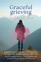 Graceful Grieving Without Him (5 Minute Daily, 365 Days Devotional Journal for Women Navigating Loss): The Grief Gift for Women Finding Comfort and Strength Through Writing and Reflection 1966232276 Book Cover