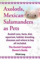 Axolotls, Mexican Salamanders as Pets. Axolotls Care, Facts, Diet, Aquarium, Habitat, Breeding, Diseases and Where to Buy All Included. the Axolotl Co 1909151580 Book Cover