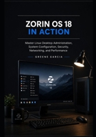 Zorin OS 18 in Action: Master Linux Desktop Administration, System Configuration, Security, Networking, and Performance B0H6R2VYY3 Book Cover
