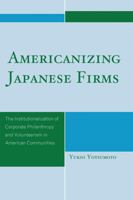 Americanizing Japanese Firms: The Institutionalization of Corporate Philanthropy and Volunteerism in American Communities 0761849882 Book Cover