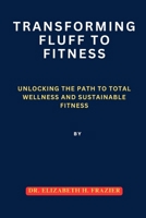 Transforming Fluff to Fitness: Unlocking the Path to Total Wellness and Sustainable Fitness B0CR8NBS6V Book Cover