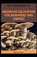 DIY Approach To Mushroom Cultivation For Beginners And Dummies B09K1RJ5CT Book Cover