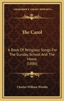 The Carol: A Book Of Religious Songs For The Sunday School And The Home 1014779367 Book Cover