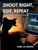 Shoot Right, Edit, Repeat: The All-Rounder's Guide to Photography B0FM3NPP59 Book Cover