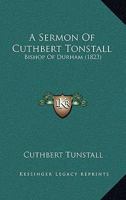A Sermon of Cuthbert Tunstall, Bishop of Durham, Preached on Palm Sunday, 1539, before King Henry VIII 1104600102 Book Cover