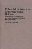 Police Administration and Progressive Reform: Theodore Roosevelt as Police Commissioner of New York (Contributions in Criminology and Penology) 0313255547 Book Cover