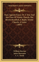 Facts Against Fancy, Or A True And Just View Of Trinity Church; The Rector Rectified, A Reply; Trinity Church, A Letter 1167014693 Book Cover