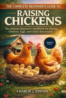 THE COMPLETE BEGINNER'S GUIDE TO RAISING CHICKENS: The Ultimate Beginner’s Handbook for Raising Chickens, Eggs, and Chicks Successfully B0GF6JTZ9F Book Cover